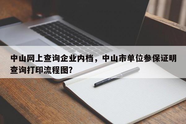 中山网上查询企业内档，中山市单位参保证明查询打印流程图？