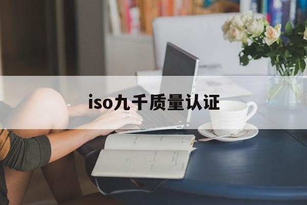 iso九千质量认证(iso900质量体系认证是什么意思)